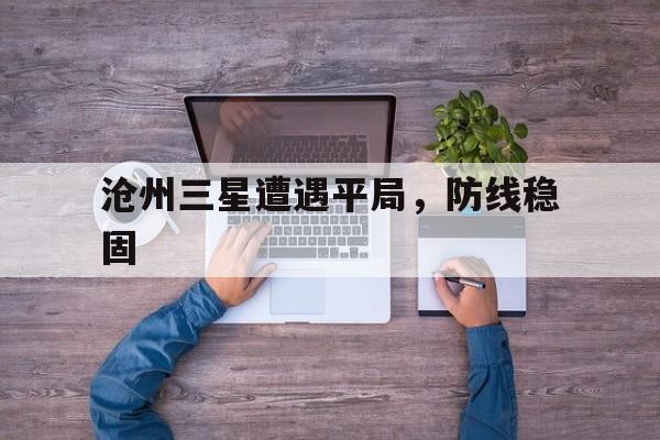 沧州三星遭遇平局,防线稳固 沧州三星遭遇平局,防线稳固